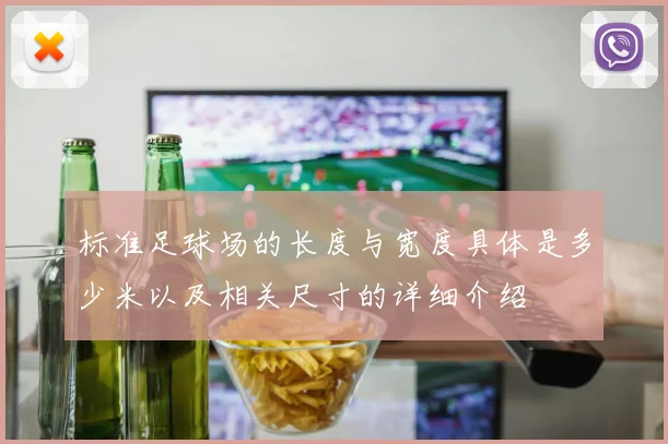 标准足球场的长度与宽度具体是多少米以及相关尺寸的详细介绍