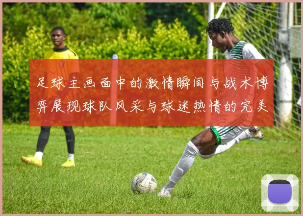 足球主画面中的激情瞬间与战术博弈展现球队风采与球迷热情的完美结合