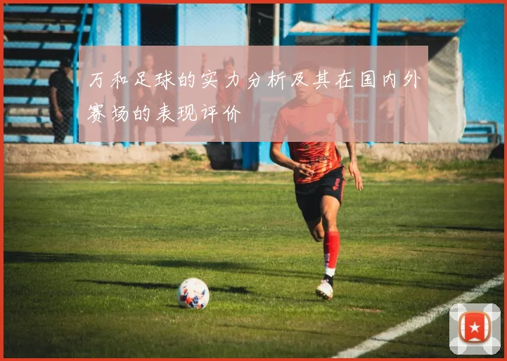 万和足球的实力分析及其在国内外赛场的表现评价