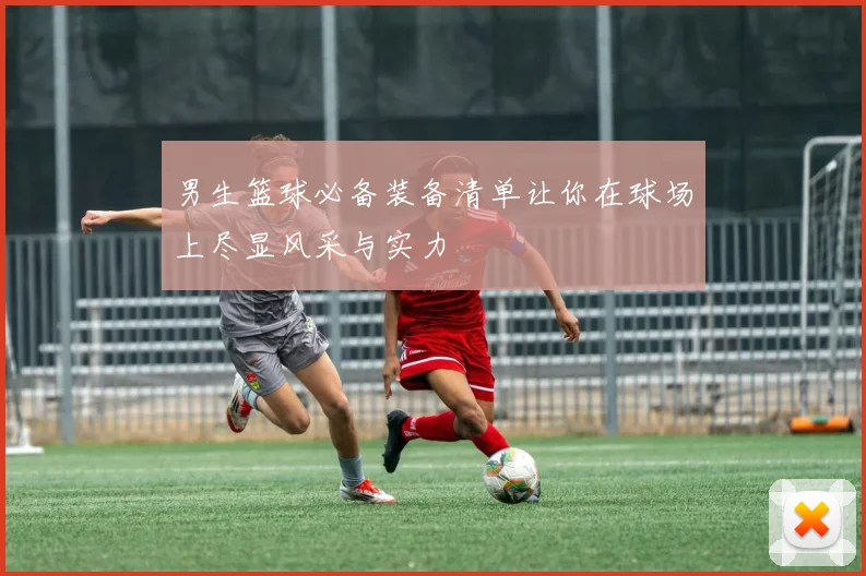 男生篮球必备装备清单让你在球场上尽显风采与实力