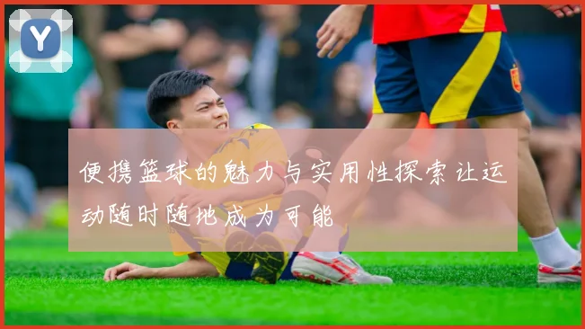 便携篮球的魅力与实用性探索让运动随时随地成为可能