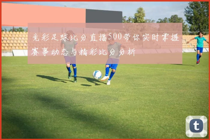 竞彩足球比分直播500带你实时掌握赛事动态与精彩比分分析