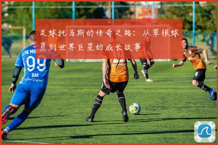 足球托马斯的传奇之路：从草根球员到世界巨星的成长故事