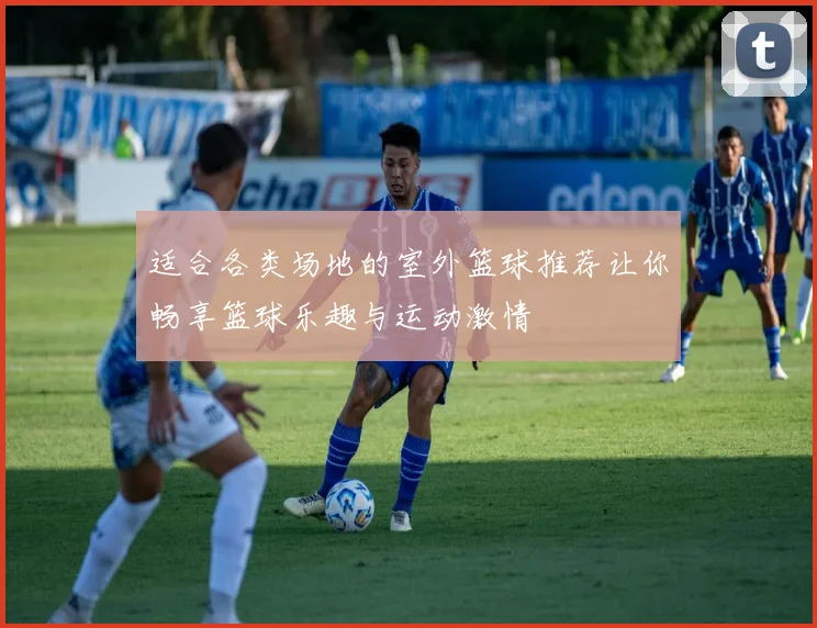 适合各类场地的室外篮球推荐让你畅享篮球乐趣与运动激情