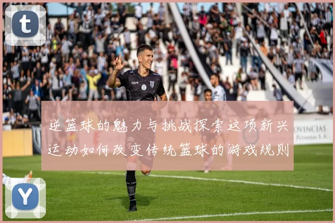 逆篮球的魅力与挑战探索这项新兴运动如何改变传统篮球的游戏规则与观赏体验