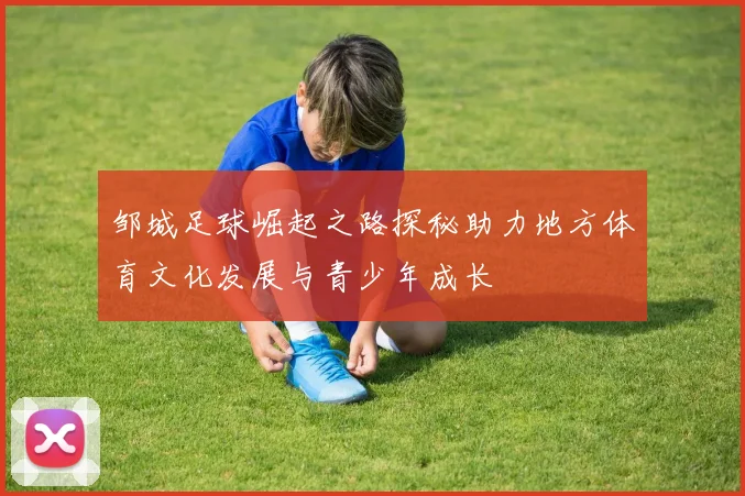 邹城足球崛起之路探秘助力地方体育文化发展与青少年成长