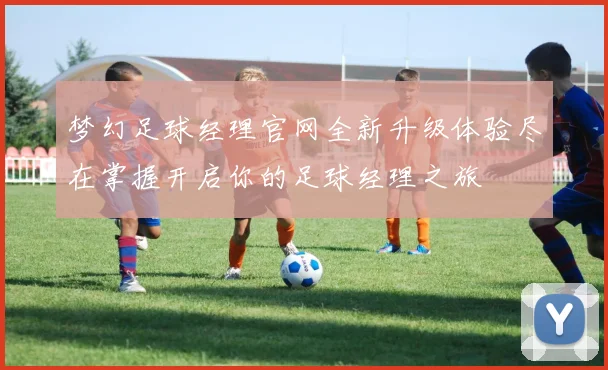 梦幻足球经理官网全新升级体验尽在掌握开启你的足球经理之旅
