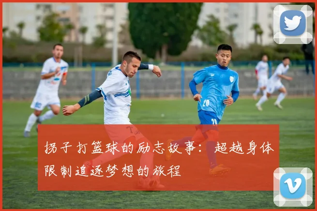 拐子打篮球的励志故事：超越身体限制追逐梦想的旅程