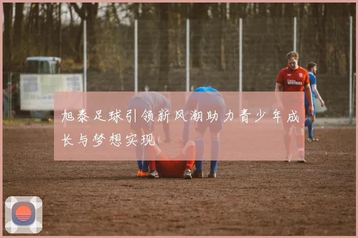 旭泰足球引领新风潮助力青少年成长与梦想实现