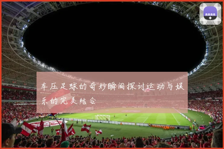 车压足球的奇妙瞬间探讨运动与娱乐的完美结合