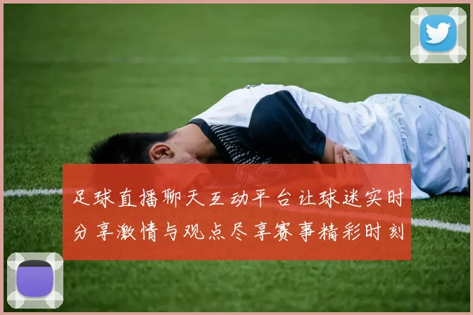 足球直播聊天互动平台让球迷实时分享激情与观点尽享赛事精彩时刻