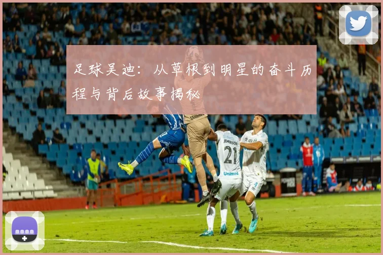 足球吴迪：从草根到明星的奋斗历程与背后故事揭秘