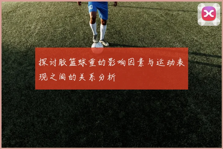 探讨胶篮球重的影响因素与运动表现之间的关系分析